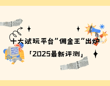 2025最新评测！十大试玩平台“佣金王”出炉，果